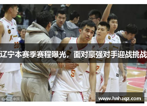 辽宁本赛季赛程曝光，面对豪强对手迎战挑战