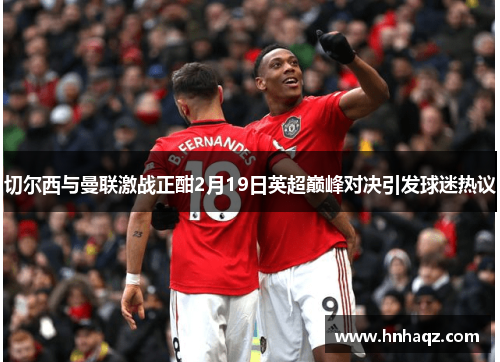 切尔西与曼联激战正酣2月19日英超巅峰对决引发球迷热议