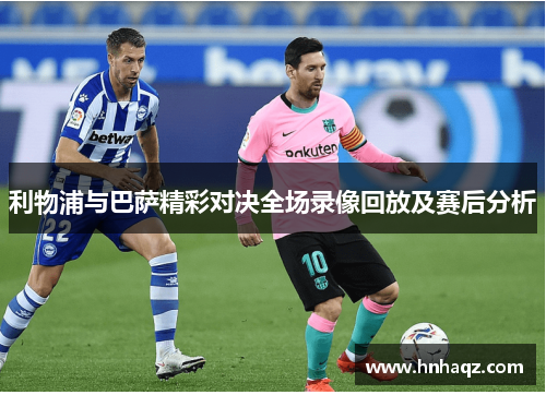 利物浦与巴萨精彩对决全场录像回放及赛后分析