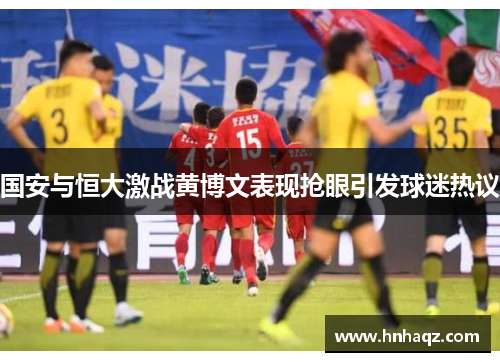 国安与恒大激战黄博文表现抢眼引发球迷热议