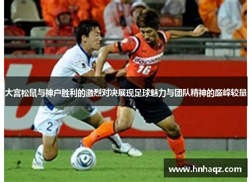 大宫松鼠与神户胜利的激烈对决展现足球魅力与团队精神的巅峰较量