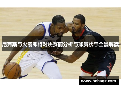 尼克斯与火箭即将对决赛前分析与球员状态全景解读