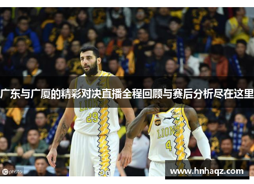 广东与广厦的精彩对决直播全程回顾与赛后分析尽在这里