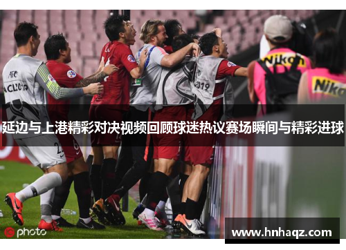 延边与上港精彩对决视频回顾球迷热议赛场瞬间与精彩进球