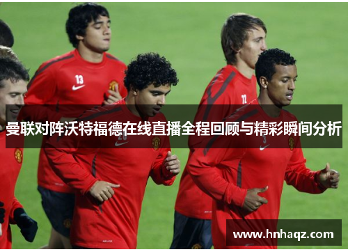 曼联对阵沃特福德在线直播全程回顾与精彩瞬间分析