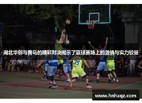 湖北华创与青岛的精彩对决揭示了篮球赛场上的激情与实力较量