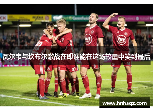 瓦尔韦与坎布尔激战在即谁能在这场较量中笑到最后