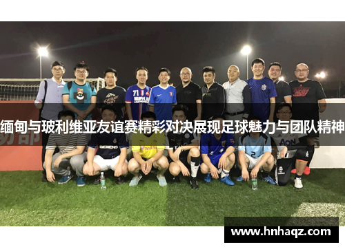 缅甸与玻利维亚友谊赛精彩对决展现足球魅力与团队精神