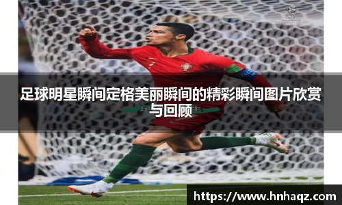 足球明星瞬间定格美丽瞬间的精彩瞬间图片欣赏与回顾