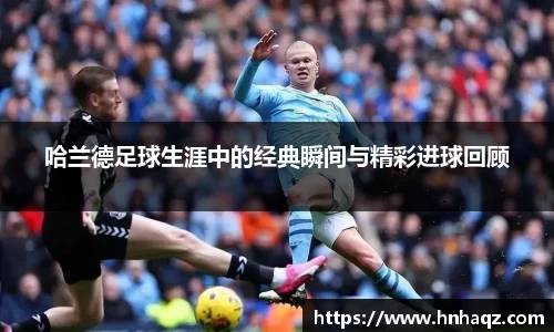 哈兰德足球生涯中的经典瞬间与精彩进球回顾