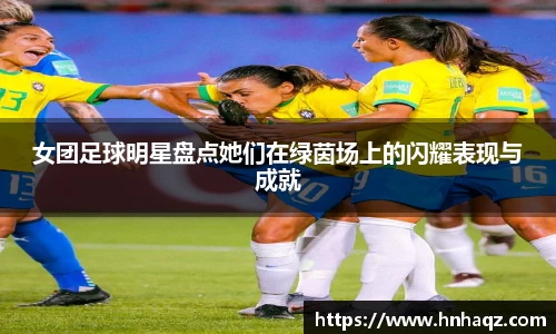 女团足球明星盘点她们在绿茵场上的闪耀表现与成就