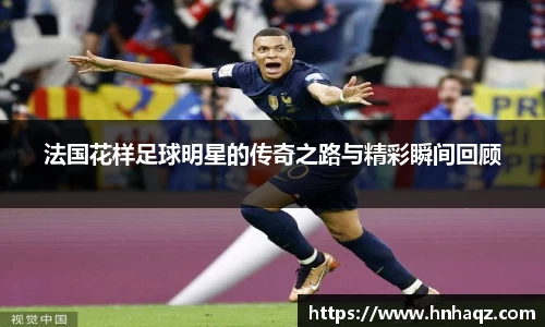 法国花样足球明星的传奇之路与精彩瞬间回顾