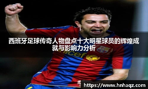 西班牙足球传奇人物盘点十大明星球员的辉煌成就与影响力分析