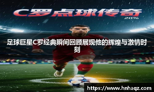 足球巨星C罗经典瞬间回顾展现他的辉煌与激情时刻
